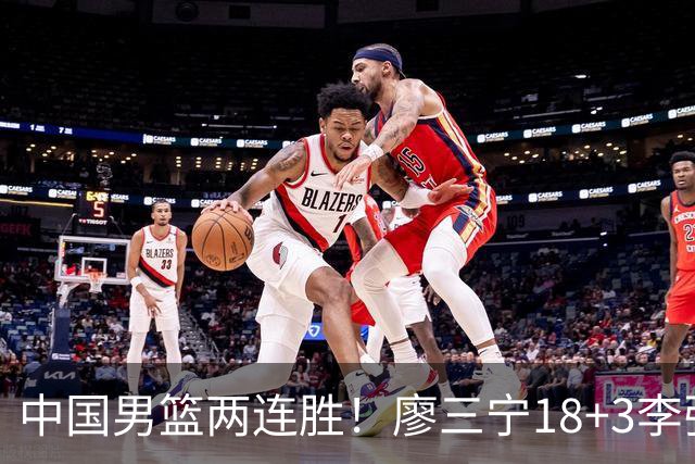 中国男篮两连胜！廖三宁18+3李弘权14分，赵继伟胡金秋缺阵