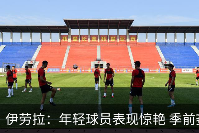 伊劳拉：年轻球员表现惊艳 季前赛教练团队对我帮助很大