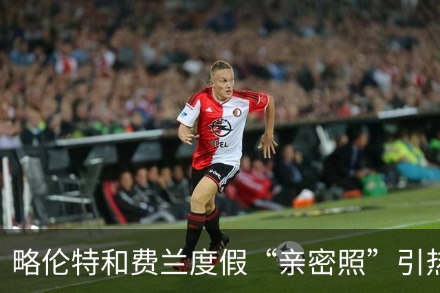 略伦特和费兰度假“亲密照”引热议：两人有化学反应，不止友谊