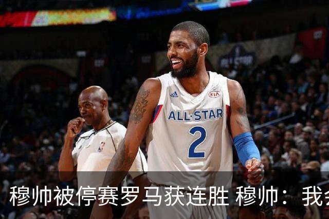 穆帅被停赛罗马获连胜 穆帅：我会一直待在看台上