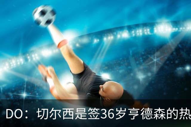 DO：切尔西是签36岁亨德森的热门球队，小蜜蜂愿让他免费离队